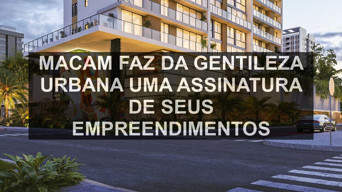 MACAM faz da gentileza urbana uma assinatura de seus empreendimentos