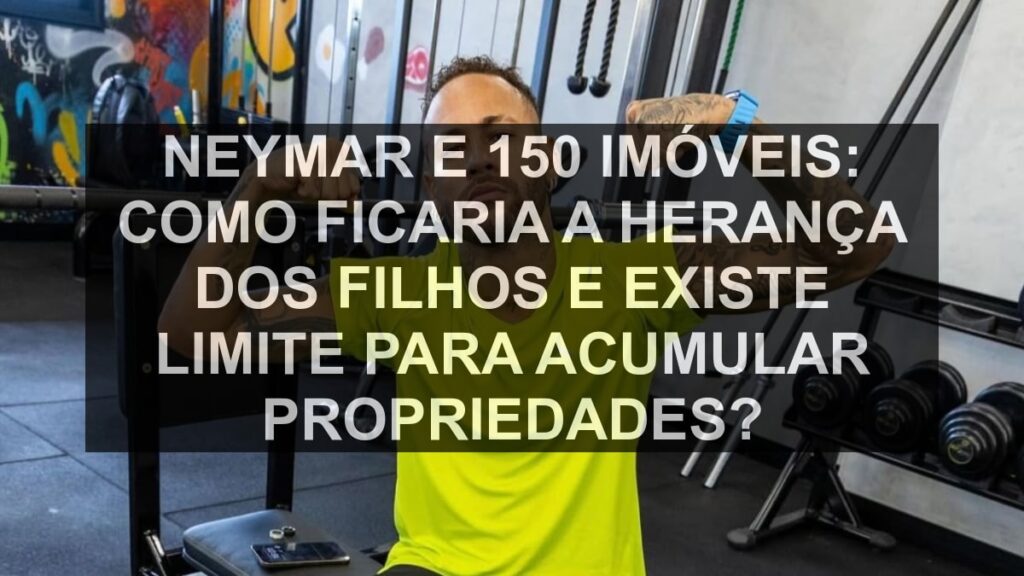 Neymar e 150 imóveis: como ficaria a herança dos filhos e existe limite para acumular propriedades?