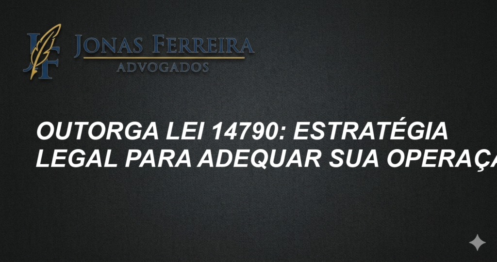 Outorga Lei 14790: Estratégia Legal para Adequar sua Operação