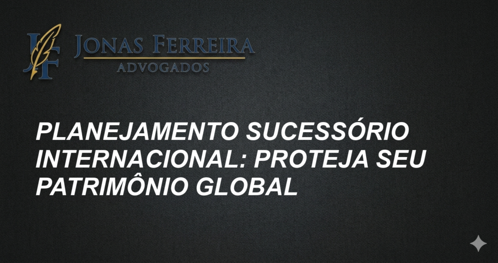 Planejamento Sucessório Internacional: Proteja Seu Patrimônio Global