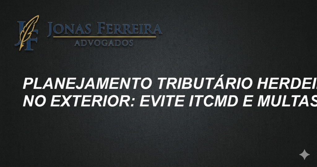 Planejamento Tributário Herdeiros no Exterior: Evite ITCMD e Multas