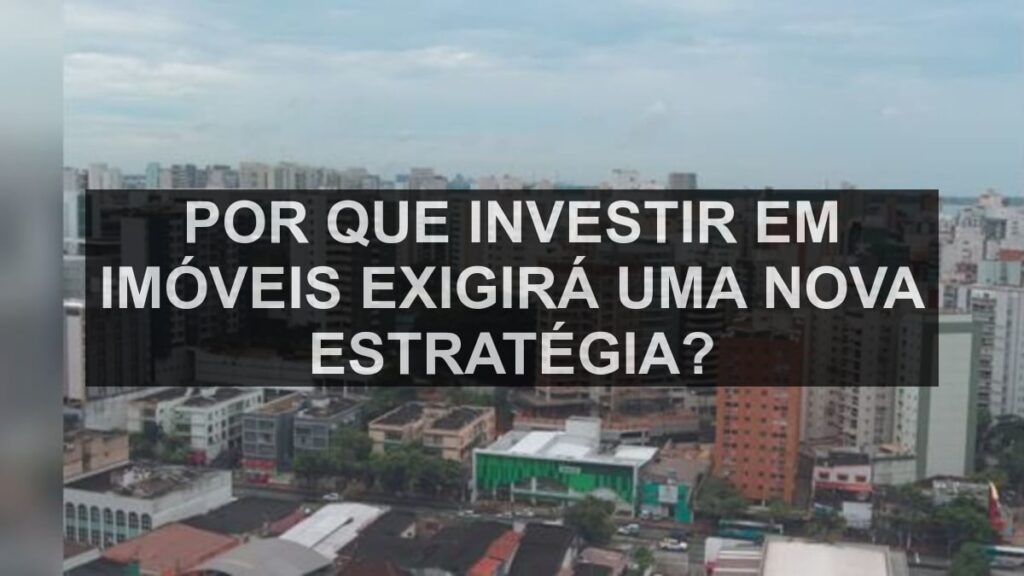 Por que investir em imóveis exigirá uma nova estratégia?