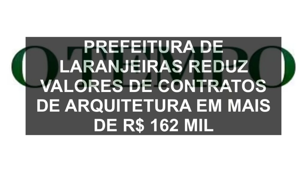 Prefeitura de Laranjeiras reduz valores de contratos de arquitetura em mais de R$ 162 mil