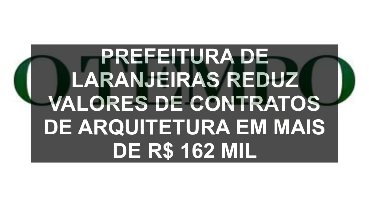 Prefeitura de Laranjeiras reduz valores de contratos de arquitetura em mais de R$ 162 mil