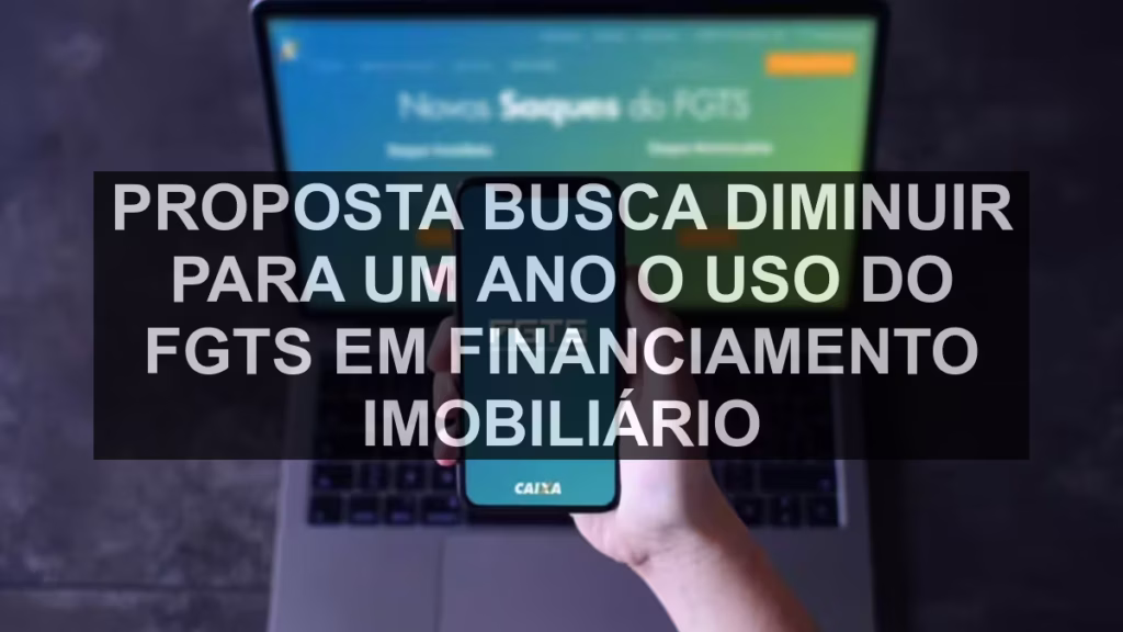 Proposta busca diminuir para um ano o uso do FGTS em financiamento imobiliário
