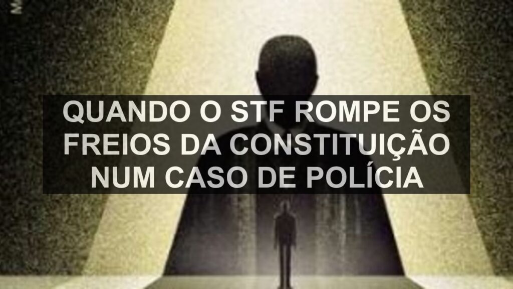 Quando o STF rompe os freios da Constituição num caso de polícia