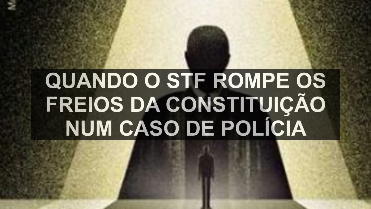 Quando o STF rompe os freios da Constituição num caso de polícia