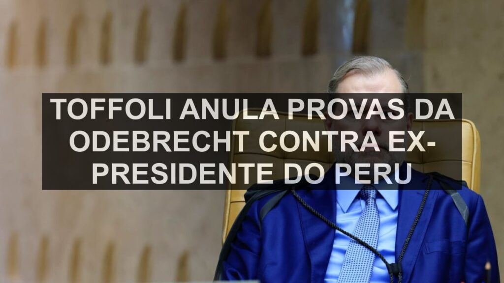 Toffoli anula provas da Odebrecht contra ex-presidente do Peru
