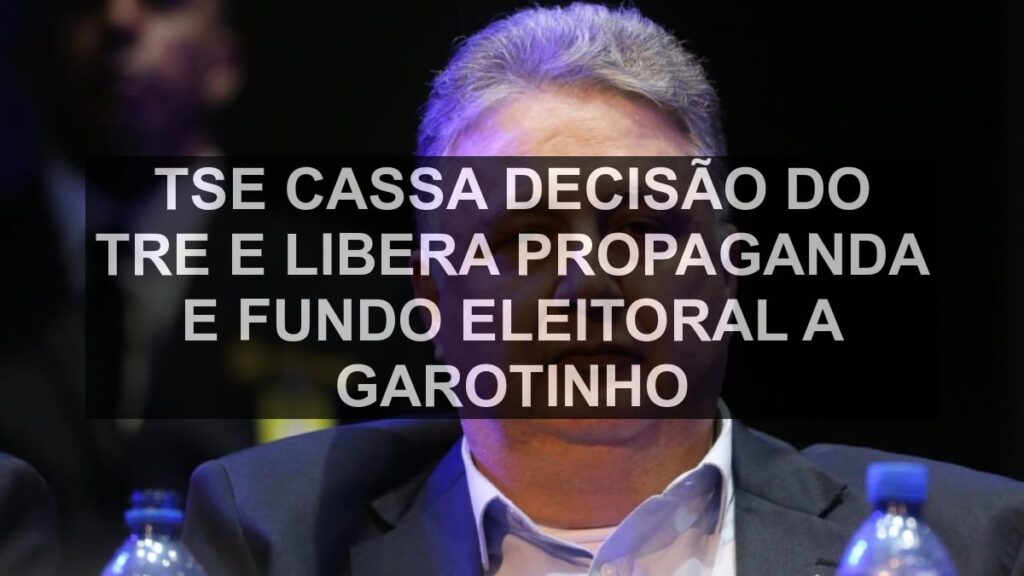 TSE cassa decisão do TRE e libera propaganda e fundo eleitoral a Garotinho