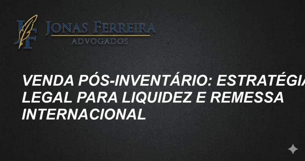 Venda Pós-Inventário: Estratégia Legal para Liquidez e Remessa Internacional
