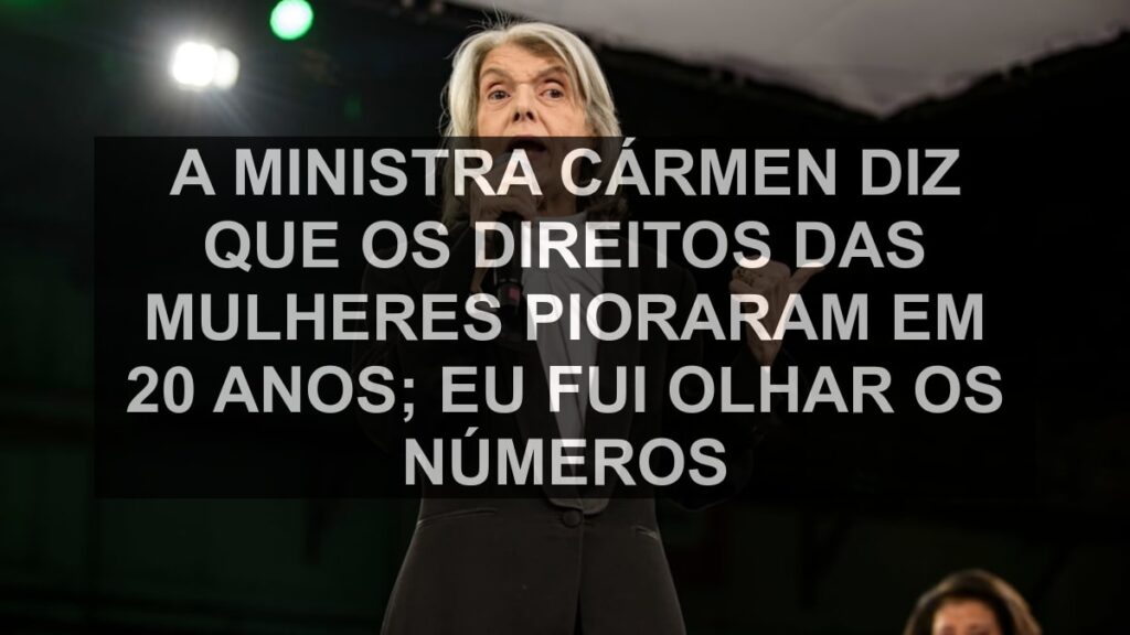 A ministra Cármen diz que os direitos das mulheres pioraram em 20 anos; eu fui olhar os números