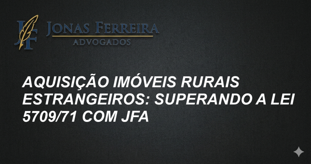 Aquisição Imóveis Rurais Estrangeiros: Superando a Lei 5709/71 com JFA