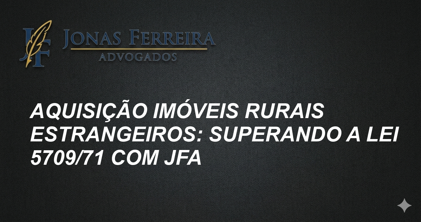 Aquisição Imóveis Rurais Estrangeiros: Superando a Lei 5709/71 com JFA