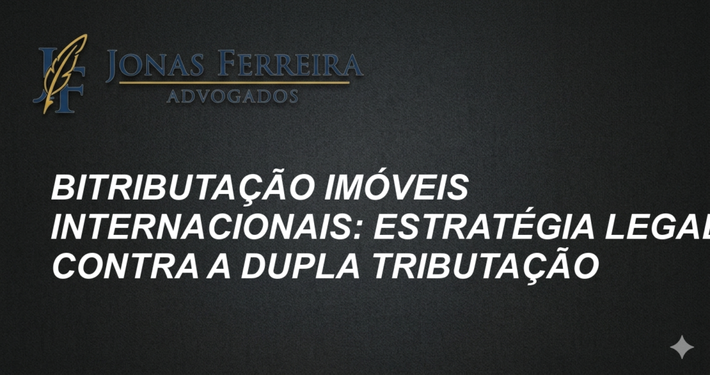 Bitributação Imóveis Internacionais: Estratégia Legal Contra a Dupla Tributação
