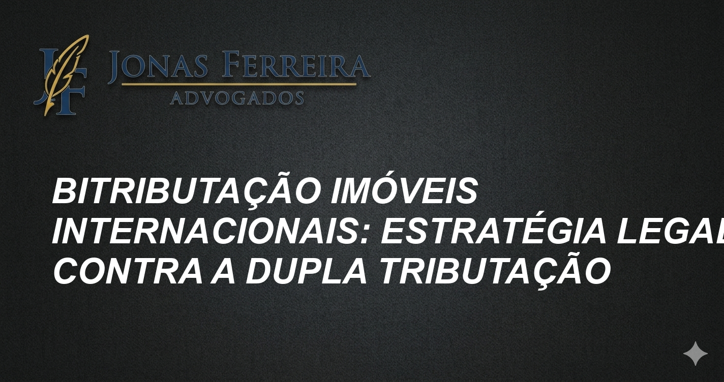 Bitributação Imóveis Internacionais: Estratégia Legal Contra a Dupla Tributação