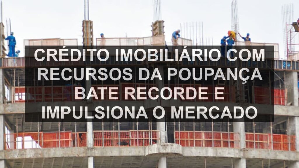 Crédito imobiliário com recursos da poupança bate recorde e impulsiona o mercado