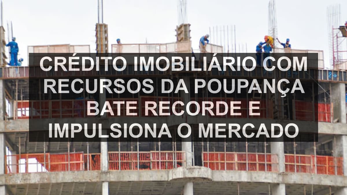 Crédito imobiliário com recursos da poupança bate recorde e impulsiona o mercado