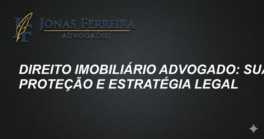 Direito Imobiliário Advogado: Sua Proteção e Estratégia Legal