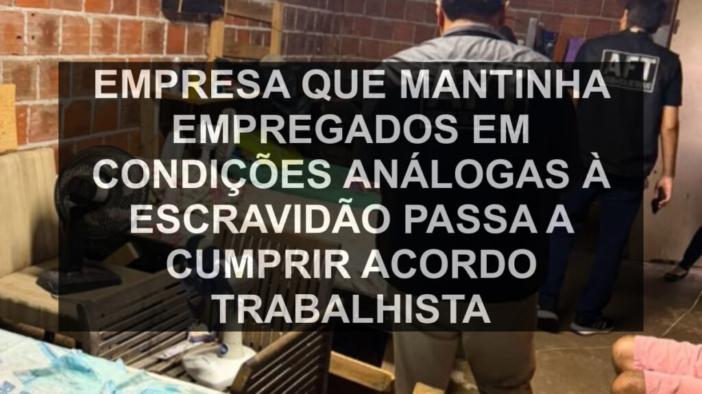 Empresa que mantinha empregados em condições análogas à escravidão passa a cumprir acordo trabalhista