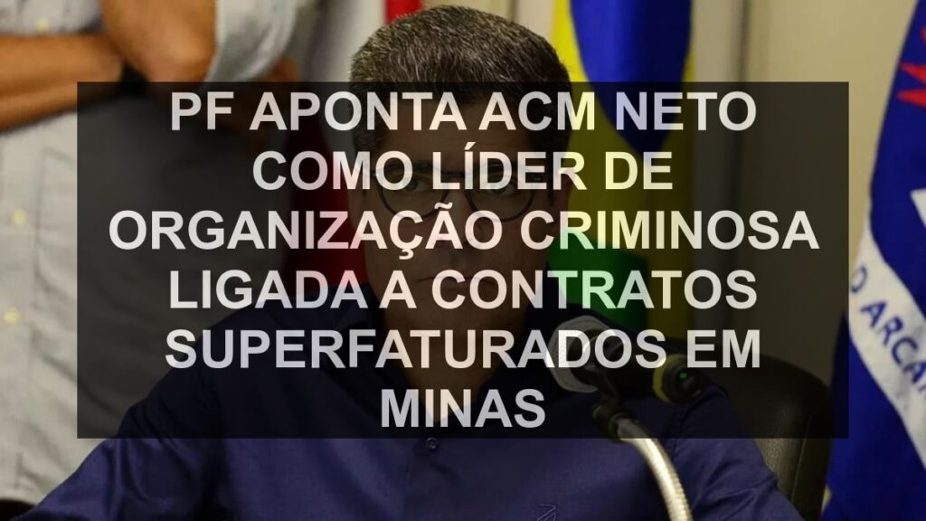PF aponta ACM Neto como líder de organização criminosa ligada a contratos superfaturados em Minas