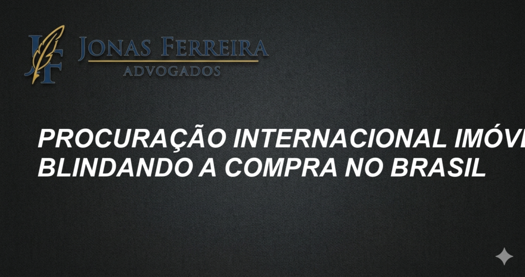 Procuração Internacional Imóveis: Blindando a Compra no Brasil