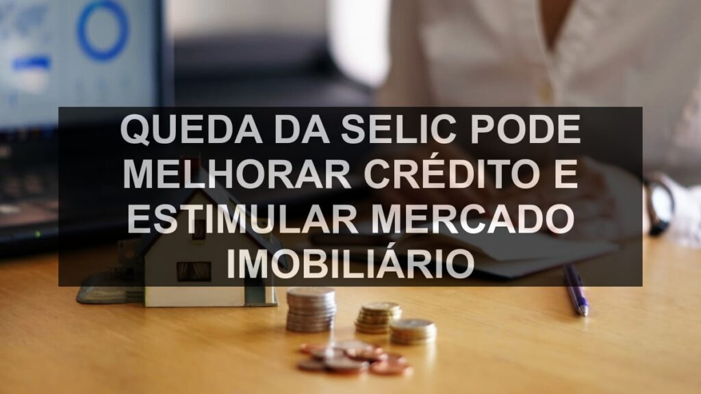 Queda da Selic pode melhorar crédito e estimular mercado imobiliário