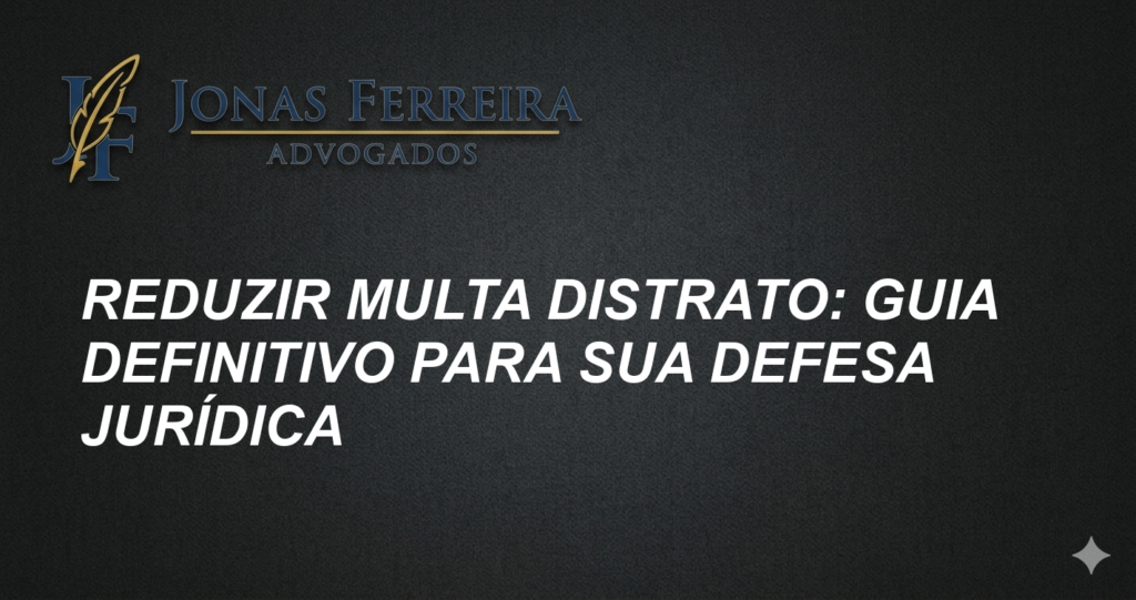 Reduzir Multa Distrato: Guia Definitivo para sua Defesa Jurídica