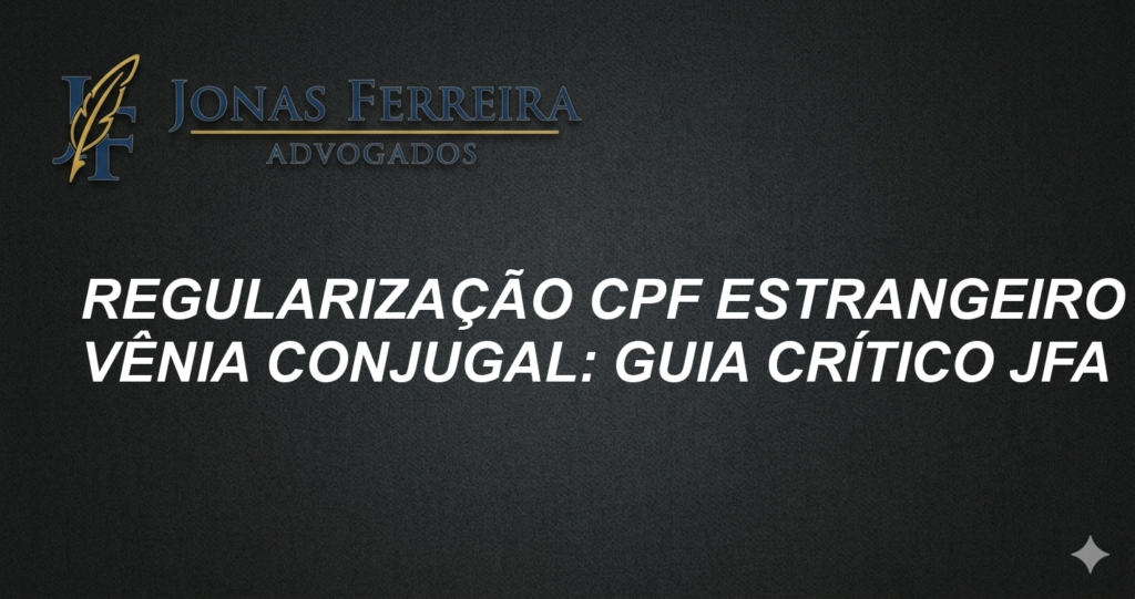 Regularização CPF Estrangeiro e Vênia Conjugal: Guia Crítico JFA