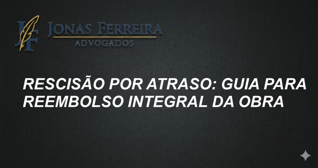 Rescisão por Atraso: Guia para Reembolso Integral da Obra