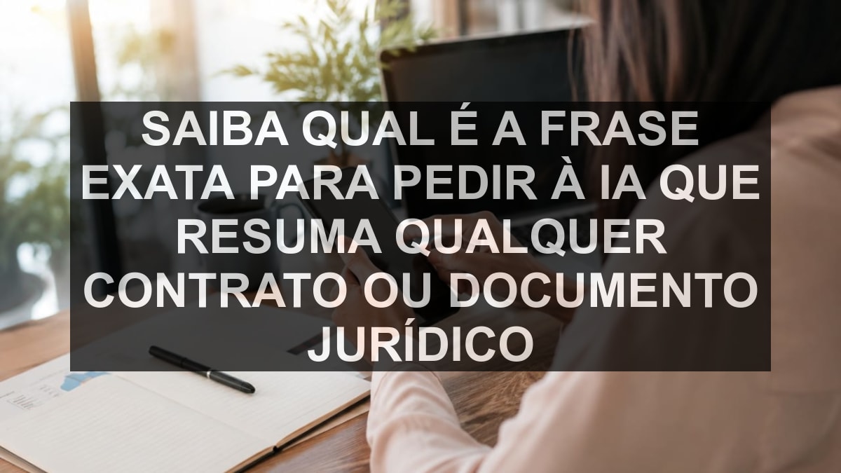 Saiba qual é a frase exata para pedir à IA que resuma qualquer contrato ou documento jurídico