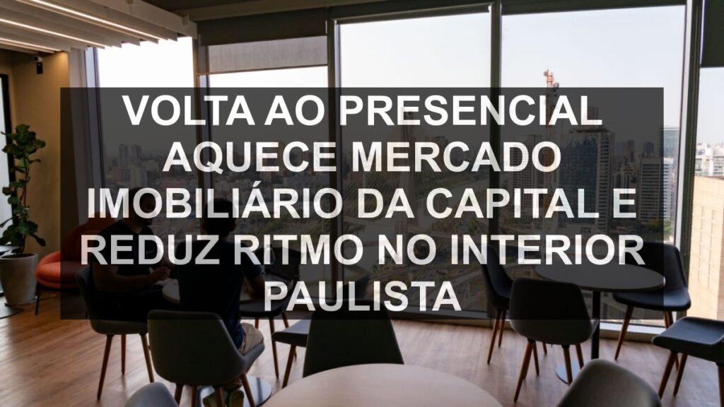 Volta ao presencial aquece mercado imobiliário da capital e reduz ritmo no interior paulista